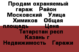 Продам охраняемый гараж › Район ­ Московский › Улица ­ Химиков › Общая площадь ­ 18 › Цена ­ 150 000 - Татарстан респ., Казань г. Недвижимость » Гаражи   